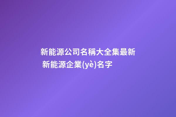 新能源公司名稱大全集最新 新能源企業(yè)名字-第1張-公司起名-玄機(jī)派